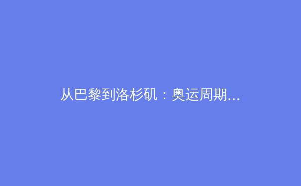 从巴黎到洛杉矶：奥运周期下的中国体育产业转型与挑战 - 3