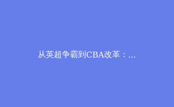从英超争霸到CBA改革：现代体育竞技的商业化与地域博弈
