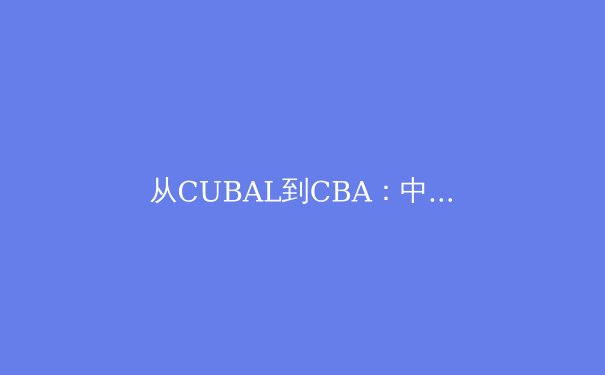 从CUBAL到CBA：中国篮球人才输送体系的变革与挑战 - 2